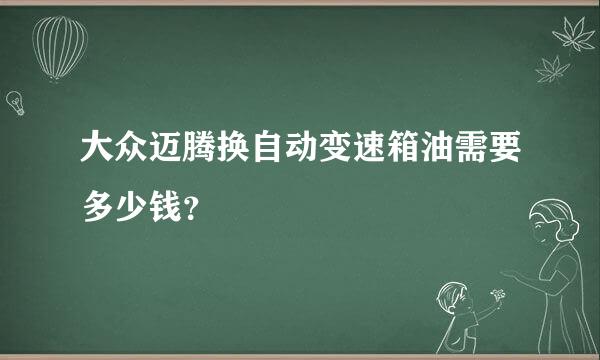 大众迈腾换自动变速箱油需要多少钱？