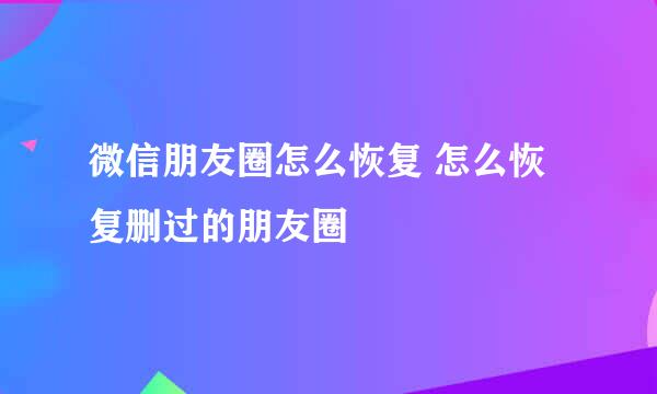 微信朋友圈怎么恢复 怎么恢复删过的朋友圈