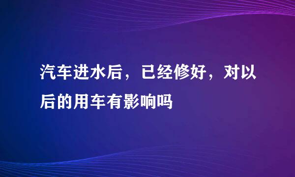 汽车进水后，已经修好，对以后的用车有影响吗