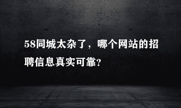 58同城太杂了，哪个网站的招聘信息真实可靠？