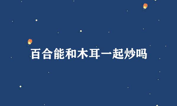 百合能和木耳一起炒吗