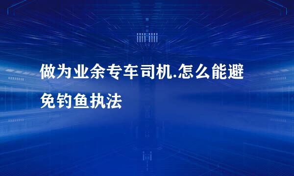 做为业余专车司机.怎么能避免钓鱼执法