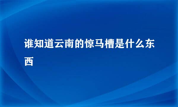 谁知道云南的惊马槽是什么东西