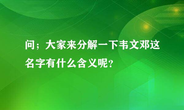 问；大家来分解一下韦文邓这名字有什么含义呢？