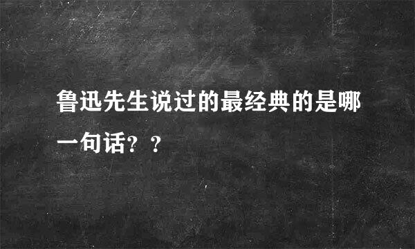 鲁迅先生说过的最经典的是哪一句话？？