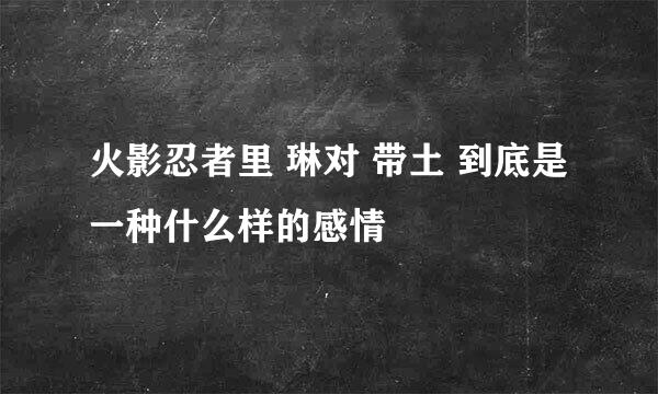 火影忍者里 琳对 带土 到底是一种什么样的感情