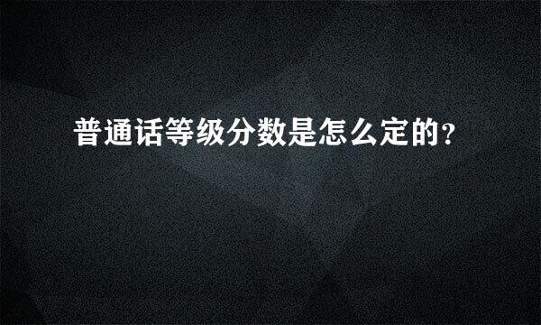 普通话等级分数是怎么定的？