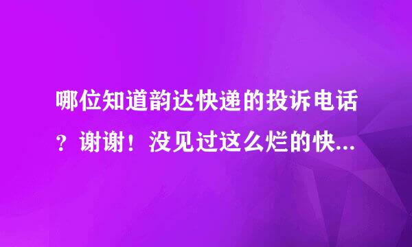 哪位知道韵达快递的投诉电话？谢谢！没见过这么烂的快递公司！