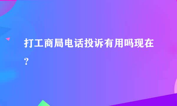 打工商局电话投诉有用吗现在？