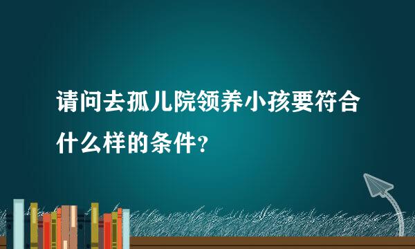 请问去孤儿院领养小孩要符合什么样的条件？