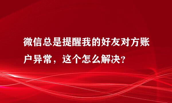 微信总是提醒我的好友对方账户异常，这个怎么解决？