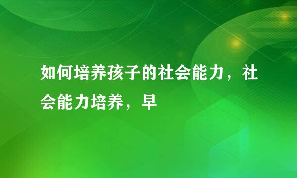 如何培养孩子的社会能力，社会能力培养，早