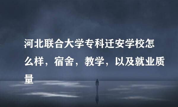 河北联合大学专科迁安学校怎么样，宿舍，教学，以及就业质量