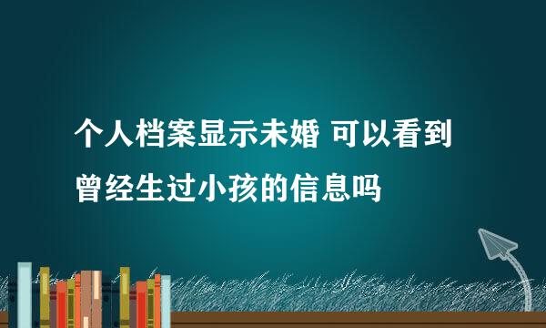 个人档案显示未婚 可以看到曾经生过小孩的信息吗