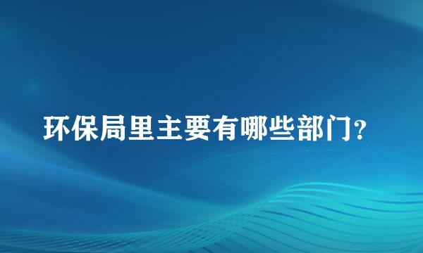 环保局里主要有哪些部门？