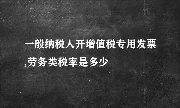 一般纳税人开增值税专用发票,劳务类税率是多少