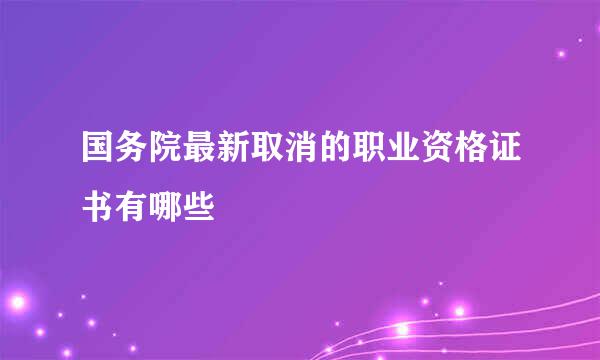 国务院最新取消的职业资格证书有哪些