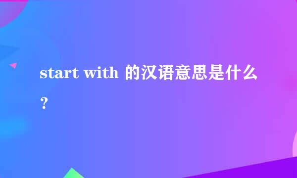 start with 的汉语意思是什么？