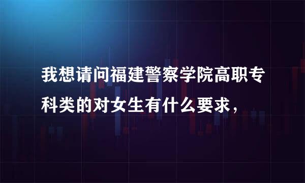 我想请问福建警察学院高职专科类的对女生有什么要求，