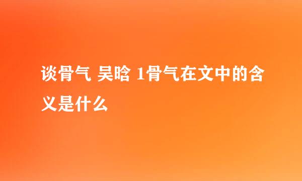 谈骨气 吴晗 1骨气在文中的含义是什么