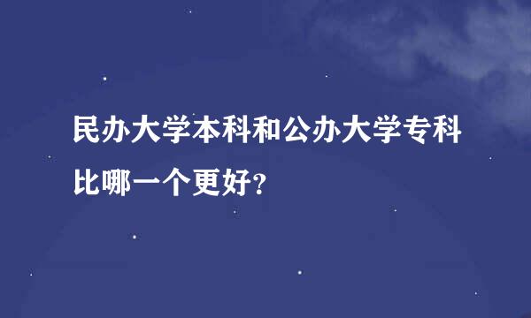 民办大学本科和公办大学专科比哪一个更好？