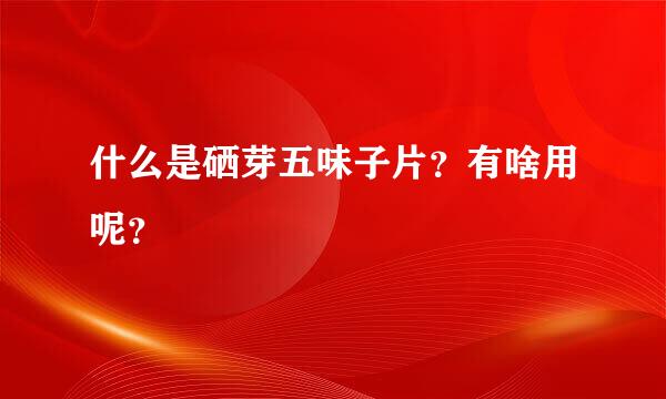 什么是硒芽五味子片？有啥用呢？