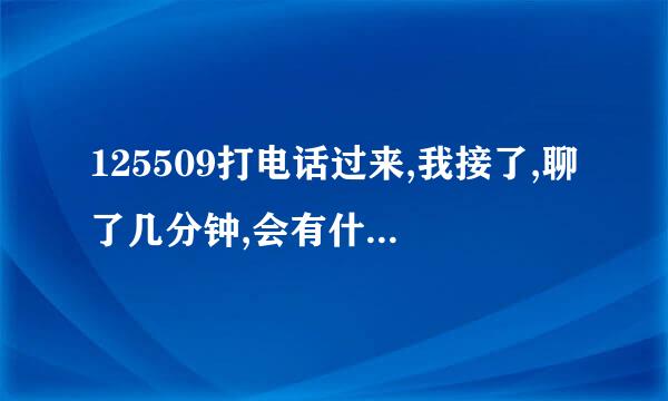 125509打电话过来,我接了,聊了几分钟,会有什么事情？