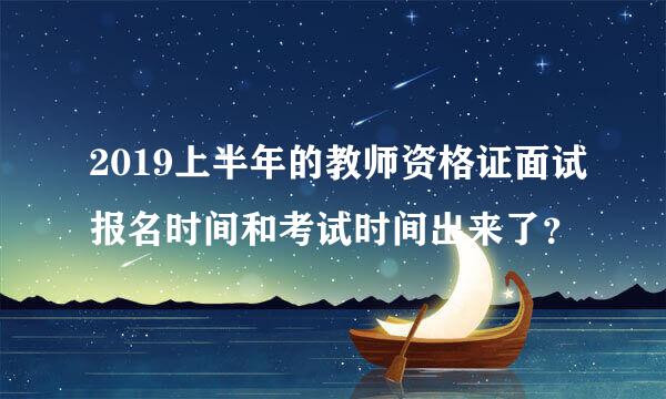 2019上半年的教师资格证面试报名时间和考试时间出来了？