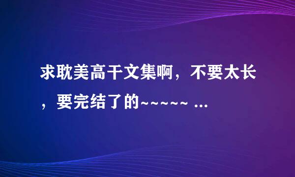 求耽美高干文集啊，不要太长，要完结了的~~~~~ 谢啦谢啦