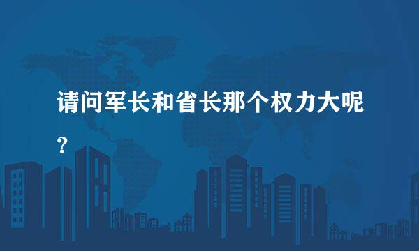 请问军长和省长那个权力大呢？