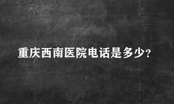 重庆西南医院电话是多少？