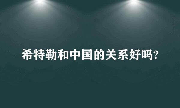 希特勒和中国的关系好吗?