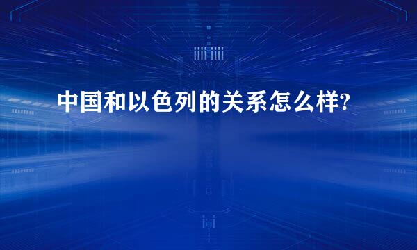 中国和以色列的关系怎么样?