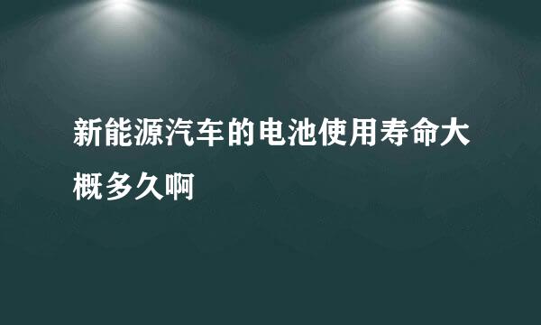 新能源汽车的电池使用寿命大概多久啊