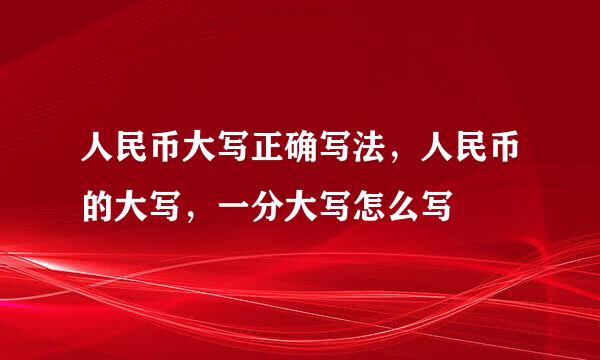 人民币大写正确写法，人民币的大写，一分大写怎么写