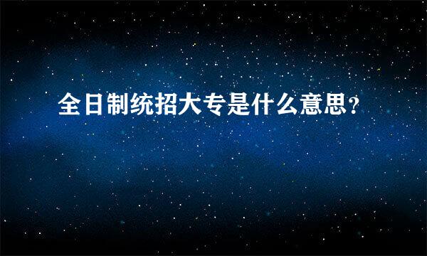 全日制统招大专是什么意思？