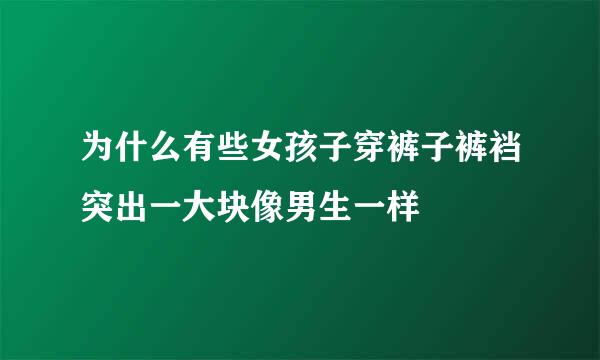 为什么有些女孩子穿裤子裤裆突出一大块像男生一样