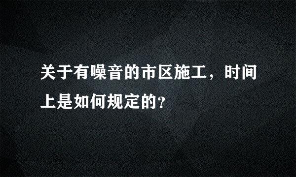 关于有噪音的市区施工，时间上是如何规定的？