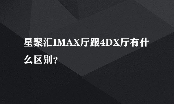 星聚汇IMAX厅跟4DX厅有什么区别？