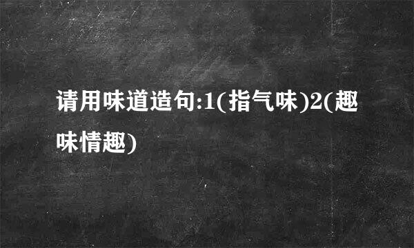 请用味道造句:1(指气味)2(趣味情趣)