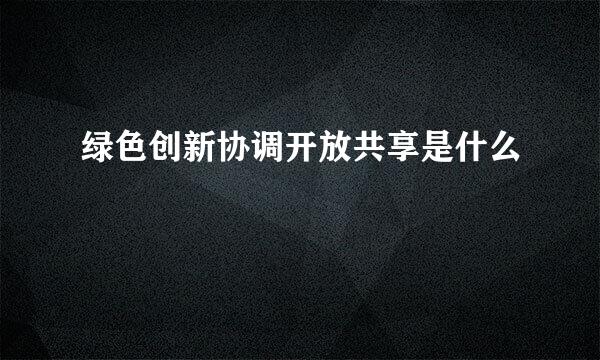 绿色创新协调开放共享是什么