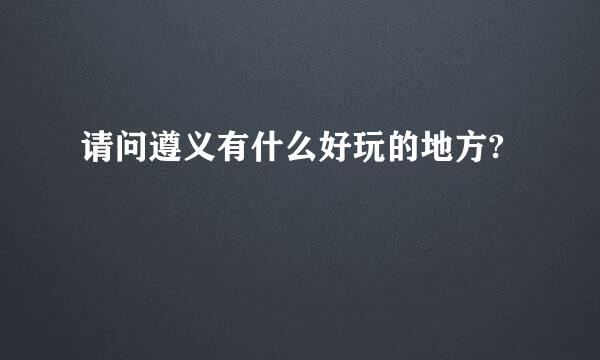 请问遵义有什么好玩的地方?