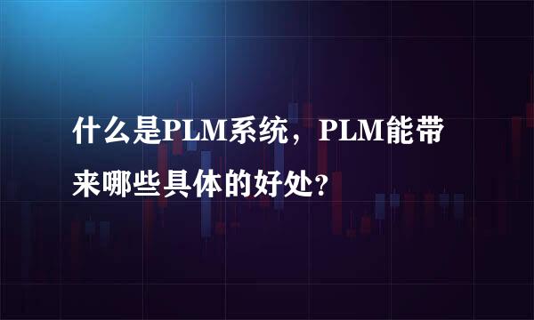 什么是PLM系统，PLM能带来哪些具体的好处？