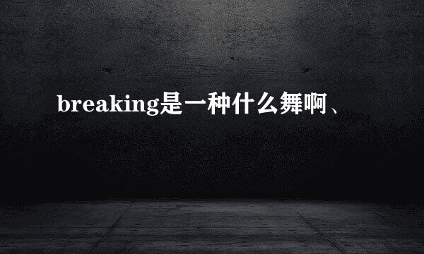 breaking是一种什么舞啊、