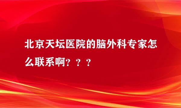 北京天坛医院的脑外科专家怎么联系啊？？？