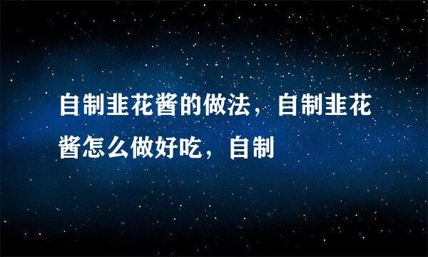 自制韭花酱的做法，自制韭花酱怎么做好吃，自制