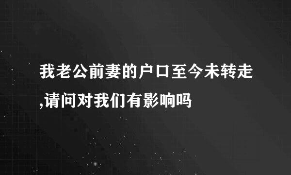 我老公前妻的户口至今未转走,请问对我们有影响吗