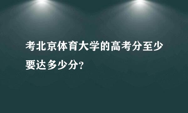 考北京体育大学的高考分至少要达多少分？