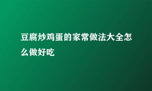 豆腐炒鸡蛋的家常做法大全怎么做好吃