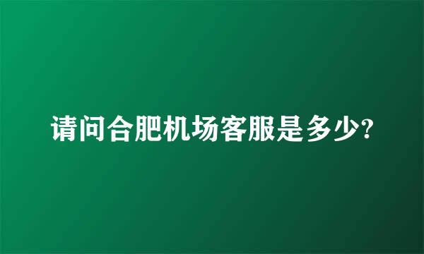 请问合肥机场客服是多少?